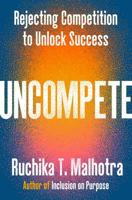 Uncompete: Rejecting Competition to Unlock Success by Malhotra, Ruchika T.