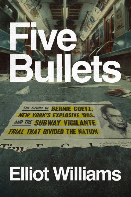 Five Bullets: The Story of Bernie Goetz, New York's Explosive '80s, and the Subway Vigilante Trial That Divided the Nation -- Elliot Williams, Hardcover