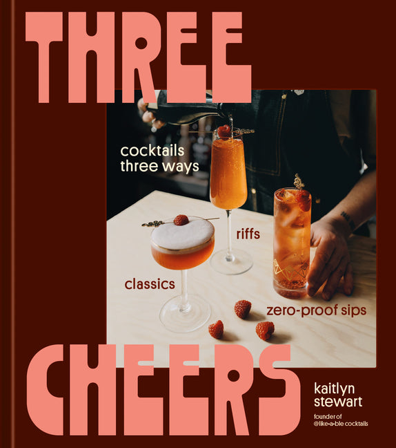 Three Cheers: Cocktails Three Ways: Classics, Riffs, and Zero-Proof Sips by Stewart, Kaitlyn