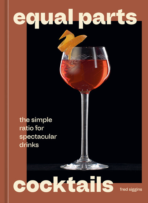 Equal Parts Cocktails: The Simple Ratio for Spectacular Drinks [A Cocktails Recipe Book] -- Fred Siggins, Hardcover