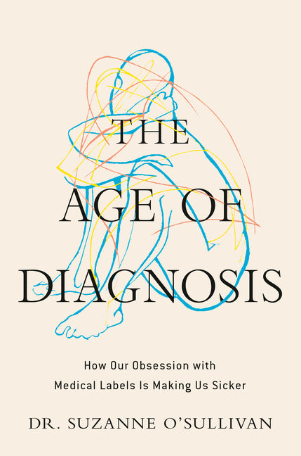 The Age of Diagnosis: How Our Obsession with Medical Labels Is Making Us Sicker by O'Sullivan, Suzanne