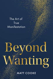 Beyond Wanting: The Art of True Manifestation by Cooke, Matt