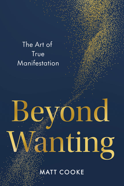 Beyond Wanting: The Art of True Manifestation -- Matt Cooke, Hardcover