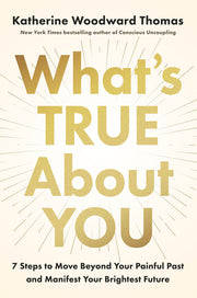 What's True about You: 7 Steps to Move Beyond Your Painful Past and Manifest Your Brightest Future by Thomas, Katherine Woodward