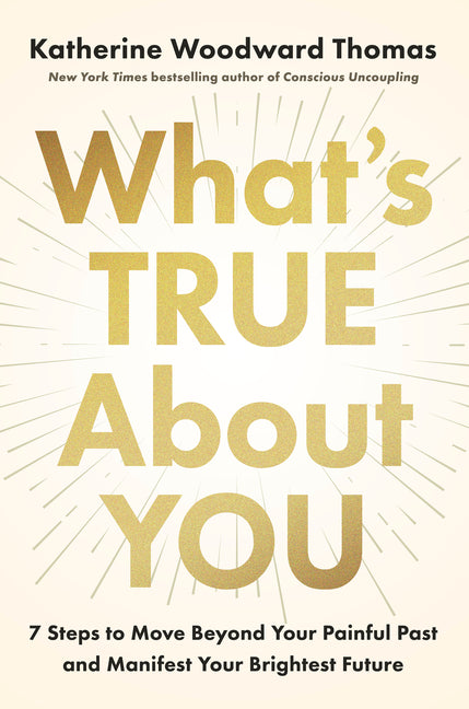What's True about You: 7 Steps to Move Beyond Your Painful Past and Manifest Your Brightest Future by Thomas, Katherine Woodward