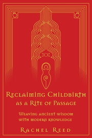 Reclaiming Childbirth as a Rite of Passage: Weaving ancient wisdom with modern knowledge by Reed, Rachel