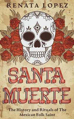 Santa Muerte: The History and Rituals of the Mexican Folk Saint by Lopez, Renata