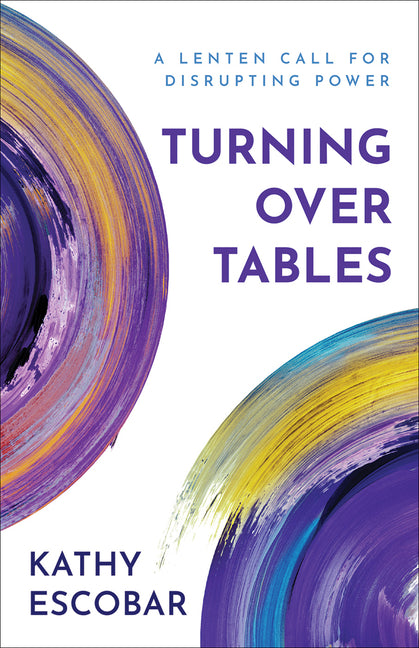 Turning Over Tables: A Lenten Call for Disrupting Power -- Kathy Escobar, Paperback