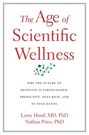 The Age of Scientific Wellness: Why the Future of Medicine Is Personalized, Predictive, Data-Rich, and in Your Hands by Hood, Leroy