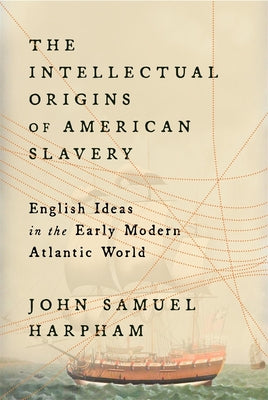 The Intellectual Origins of American Slavery: English Ideas in the Early Modern Atlantic World by Harpham, John Samuel
