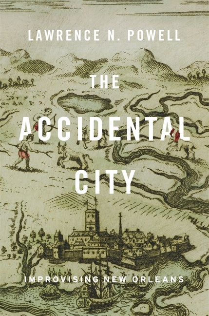 The Accidental City: Improvising New Orleans -- Lawrence N. Powell, Paperback