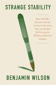 Strange Stability: How Cold War Scientists Set Out to Control the Arms Race and Ended Up Serving the Military-Industrial Complex by Wilson, Benjamin