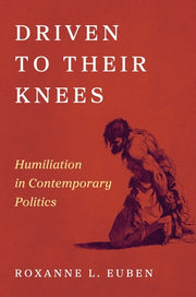 Driven to Their Knees: Humiliation in Contemporary Politics by Euben, Roxanne L.