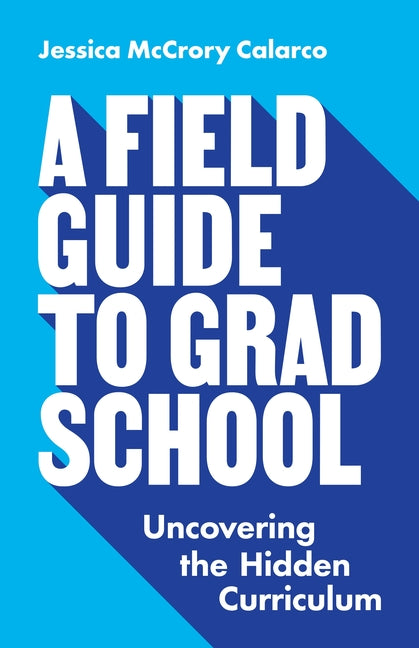 A Field Guide to Grad School: Uncovering the Hidden Curriculum -- Jessica McCrory Calarco, Paperback