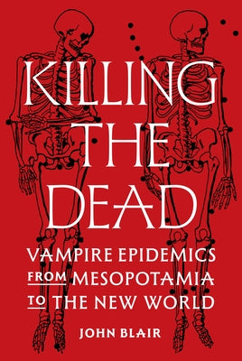 Killing the Dead: Vampire Epidemics from Mesopotamia to the New World by Blair, John