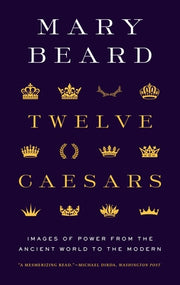 Twelve Caesars: Images of Power from the Ancient World to the Modern by Beard, Mary