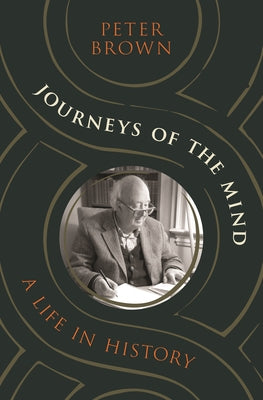 Journeys of the Mind: A Life in History -- Peter Brown, Hardcover