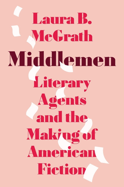 Middlemen: Literary Agents and the Making of American Fiction -- Laura B. McGrath, Hardcover