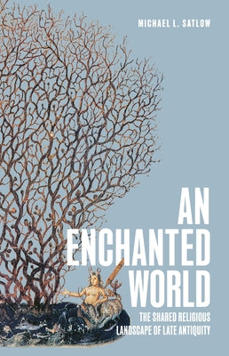An Enchanted World: The Shared Religious Landscape of Late Antiquity by Satlow, Michael L.