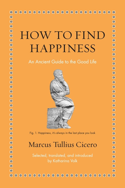 How to Find Happiness: An Ancient Guide to the Good Life -- Marcus Tullius Cicero, Hardcover