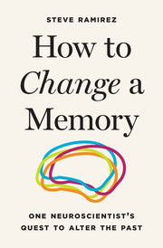 How to Change a Memory: One Neuroscientist's Quest to Alter the Past by Ramirez, Steve
