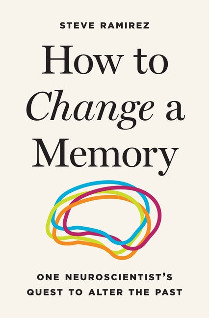 How to Change a Memory: One Neuroscientist's Quest to Alter the Past by Ramirez, Steve