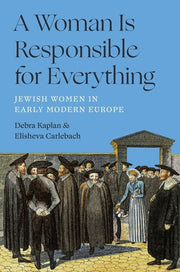 A Woman Is Responsible for Everything: Jewish Women in Early Modern Europe by Kaplan, Debra
