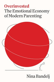 Overinvested: The Emotional Economy of Modern Parenting by Bandelj, Nina