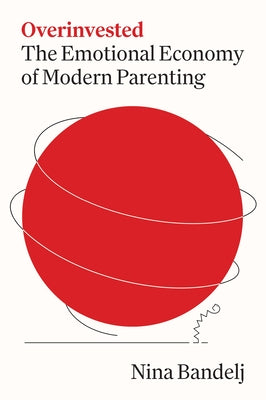 Overinvested: The Emotional Economy of Modern Parenting -- Nina Bandelj, Hardcover
