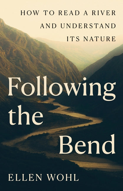 Following the Bend: How to Read a River and Understand Its Nature -- Ellen Wohl, Hardcover