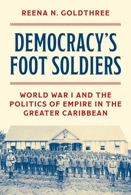 Democracy's Foot Soldiers: World War I and the Politics of Empire in the Greater Caribbean by Goldthree, Reena N.