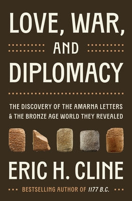 Love, War, and Diplomacy: The Discovery of the Amarna Letters and the Bronze Age World They Revealed by Cline, Eric H.