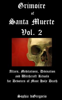 Grimoire of Santa Muerte, Vol. 2: Altars, Meditations, Divination and Witchcraft Rituals for Devotees of Most Holy Death by DiGregorio, Sophia