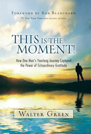 This Is the Moment!: How One Man's Yearlong Journey Captured the Power of Extraordinary Gratitude by Green, Walter