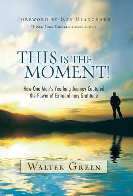 This Is the Moment!: How One Man's Yearlong Journey Captured the Power of Extraordinary Gratitude -- Walter Green, Hardcover