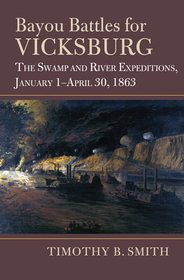 Bayou Battles for Vicksburg: The Swamp and River Expeditions, January 1-April 30, 1863 -- Timothy B. Smith, Hardcover