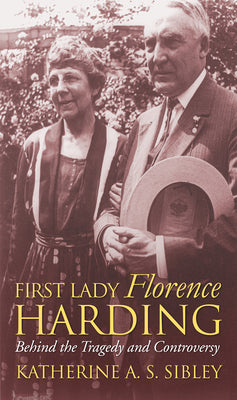 First Lady Florence Harding: Behind the Tragedy and Controversy by Sibley, Katherine A. S.