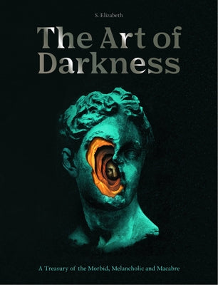 The Art of Darkness: A Treasury of the Morbid, Melancholic and Macabre -- S. Elizabeth, Hardcover