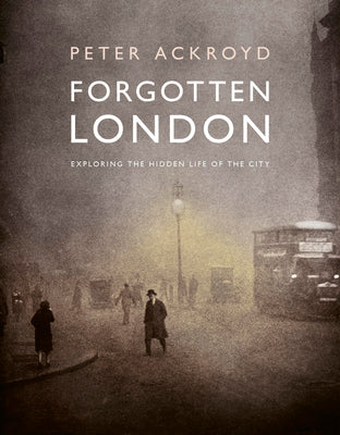 Forgotten London: Exploring the Hidden Life of the City -- Peter Ackroyd, Hardcover