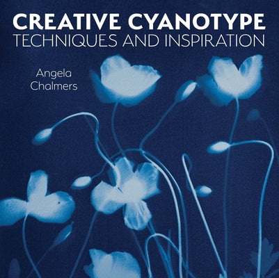 Creative Cyanotype: Techniques and Inspiration -- Angela Chalmers, Paperback