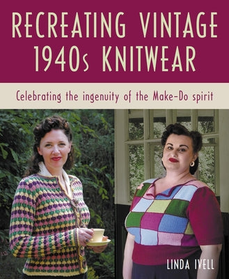 Recreating Vintage 1940s Knitwear: Celebrating the Ingenuity of the Make-Do Spirit -- Linda Ivell, Paperback
