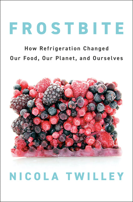 Frostbite: How Refrigeration Changed Our Food, Our Planet, and Ourselves -- Nicola Twilley, Hardcover