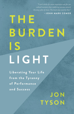 The Burden Is Light: Liberating Your Life from the Tyranny of Performance and Success -- Jon Tyson, Paperback