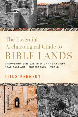 The Essential Archaeological Guide to Bible Lands: Uncovering Biblical Sites of the Ancient Near East and Mediterranean World by Kennedy, Titus