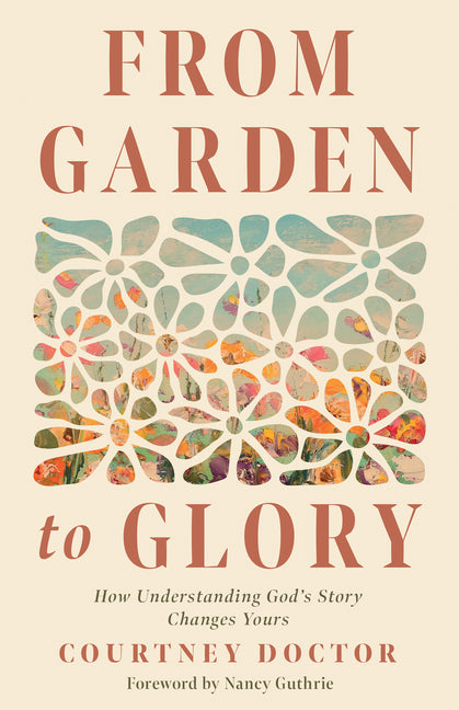 From Garden to Glory: How Understanding God's Story Changes Yours -- Courtney Doctor, Paperback
