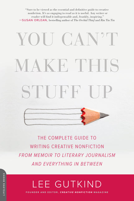 You Can't Make This Stuff Up: The Complete Guide to Writing Creative Nonfiction -- From Memoir to Literary Journalism and Everything in Between by Gutkind, Lee