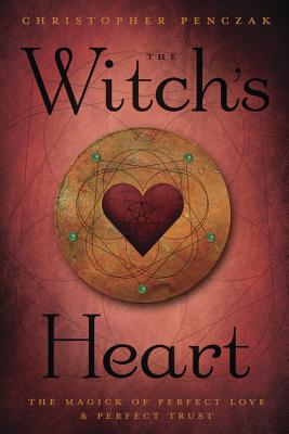 The Witch's Heart: The Magick of Perfect Love & Perfect Trust by Penczak, Christopher