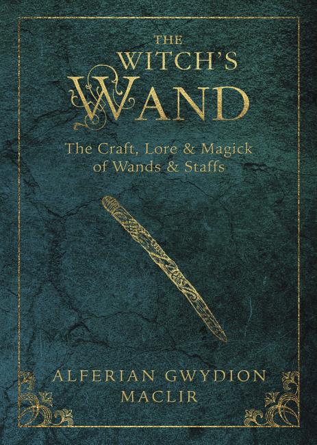 The Witch's Wand: The Craft, Lore, and Magick of Wands & Staffs by Maclir, Alferian Gwydion