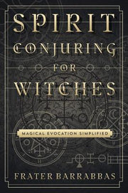 Spirit Conjuring for Witches: Magical Evocation Simplified by Barrabbas, Frater
