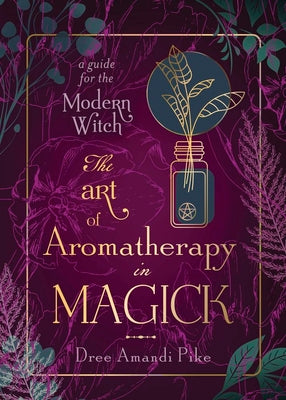 The Art of Aromatherapy in Magick: A Guide for the Modern Witch by Pike, Dree Amandi